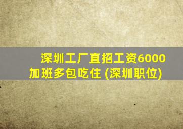 深圳工厂直招工资6000加班多包吃住 (深圳职位)